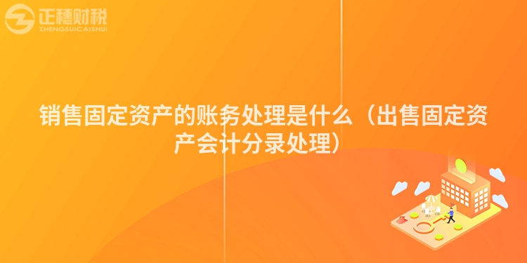 銷售固定資產(chǎn)的賬務(wù)處理是什么（出售固定資產(chǎn)會計分錄處理）