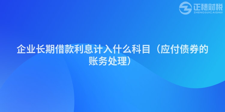 企業(yè)長期借款利息計(jì)入什么科目（應(yīng)付債券的賬務(wù)處理）