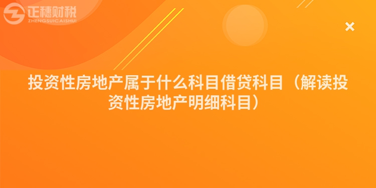 投資性房地產(chǎn)屬于什么科目借貸科目(解讀投資性房地產(chǎn)明細科目)