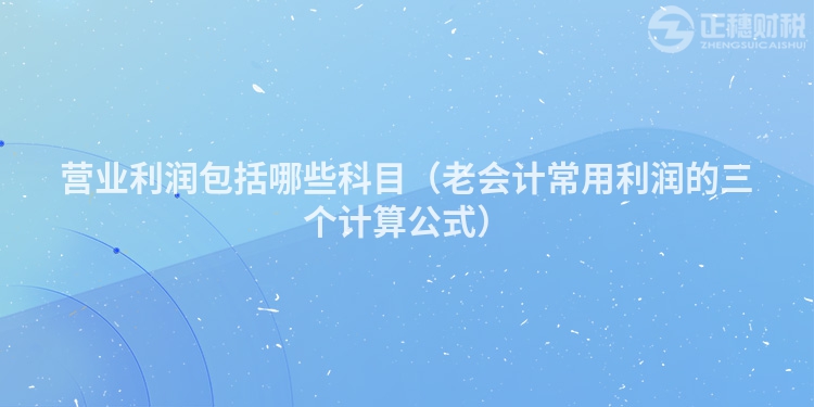 營業利潤包括哪些科目（老會計常用利潤的三個計算公式）