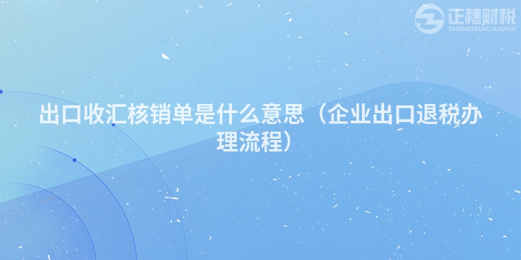 出口收匯核銷單是什么意思(企業(yè)出口退稅辦理流程)