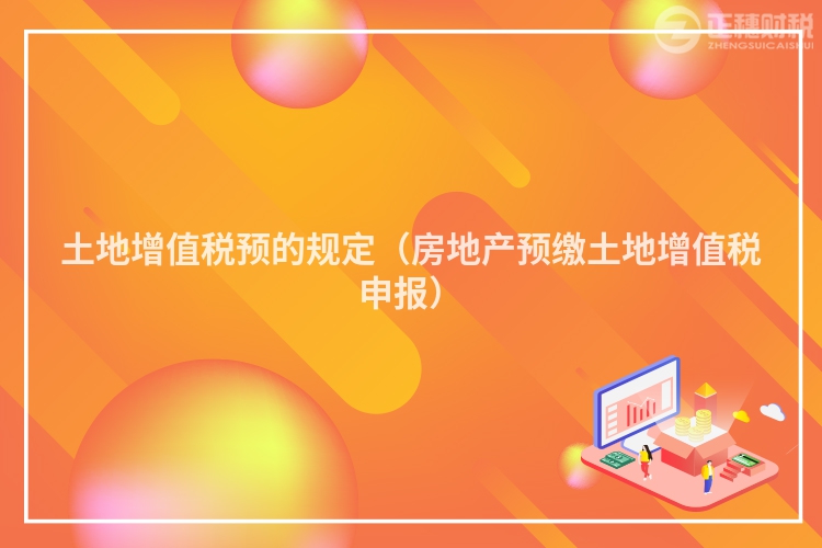 土地增值稅預(yù)的規(guī)定(房地產(chǎn)預(yù)繳土地增值稅申報(bào))