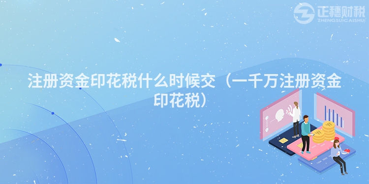 注冊(cè)資金印花稅什么時(shí)候交(一千萬(wàn)注冊(cè)資金印花稅)