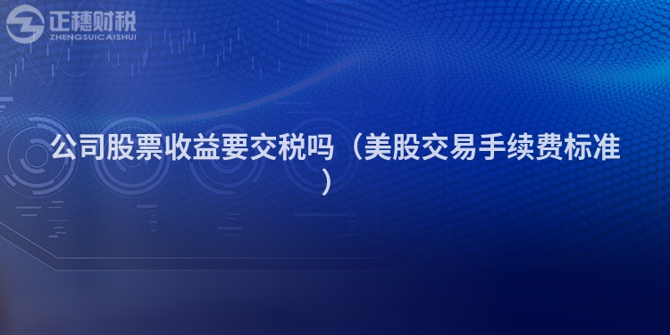 公司股票收益要交稅嗎(美股交易手續(xù)費(fèi)標(biāo)準(zhǔn))