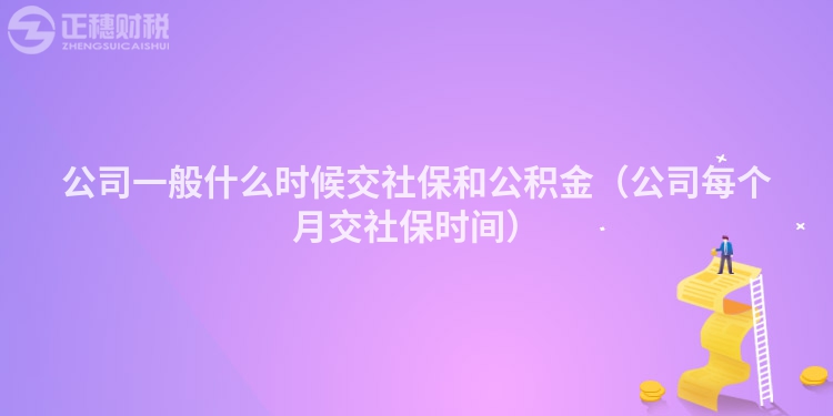 公司一般什么時(shí)候交社保和公積金(公司每個(gè)月交社保時(shí)間)