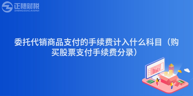 委托代銷商品支付的手續(xù)費(fèi)計入什么科目(購買股票支付手續(xù)費(fèi)分錄)