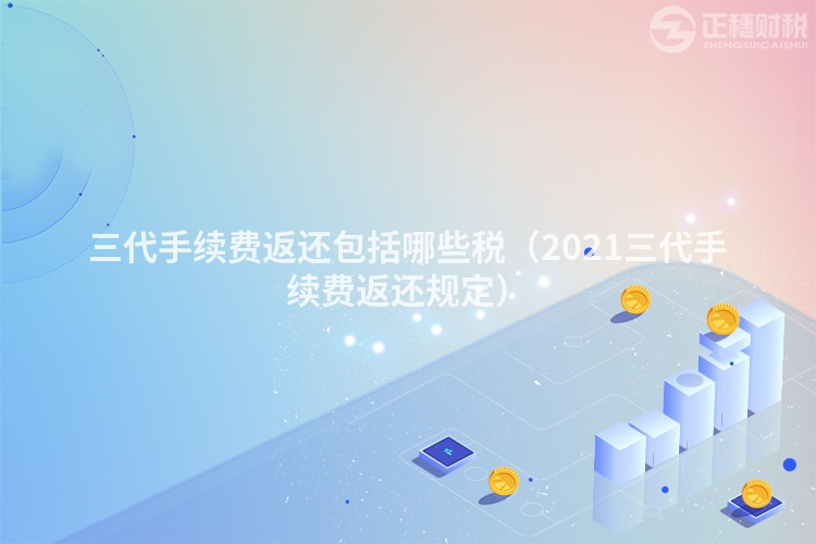 三代手續(xù)費(fèi)返還包括哪些稅(2021三代手續(xù)費(fèi)返還規(guī)定)