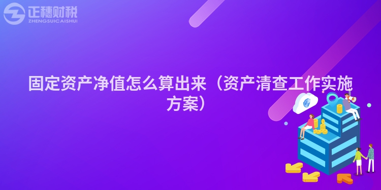 固定資產(chǎn)凈值怎么算出來(lái)(資產(chǎn)清查工作實(shí)施方案)