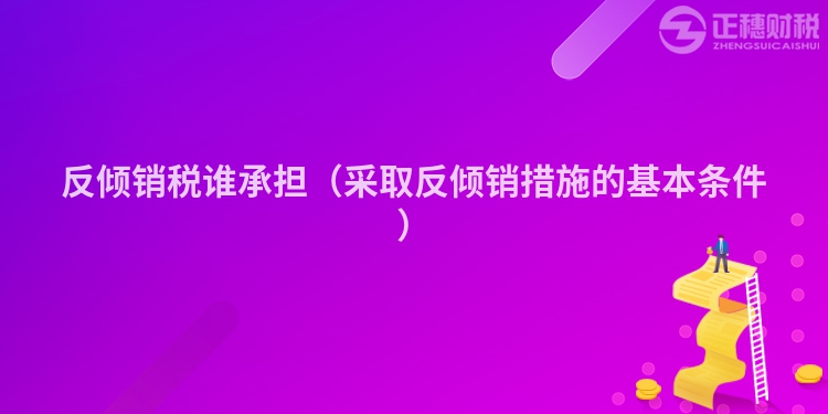 反傾銷稅誰承擔（采取反傾銷措施的基本條件）