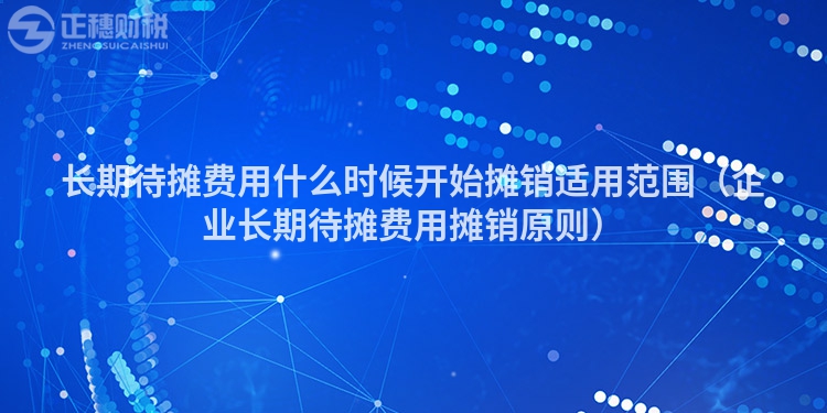 長期待攤費用什么時候開始攤銷適用范圍（企業長期待攤費用攤銷原則）