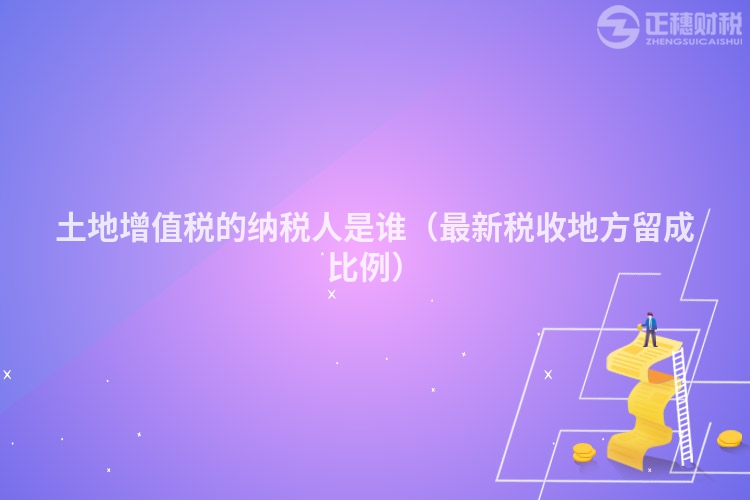 土地增值稅的納稅人是誰(shuí)(最新稅收地方留成比例)