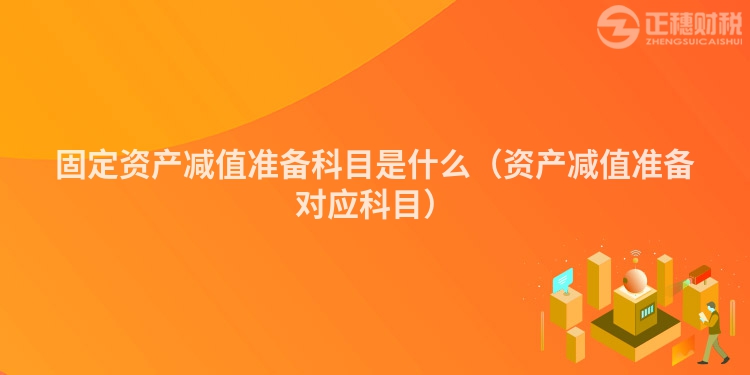 固定資產(chǎn)減值準(zhǔn)備科目是什么(資產(chǎn)減值準(zhǔn)備對(duì)應(yīng)科目)