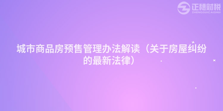 城市商品房預(yù)售管理辦法解讀(關(guān)于房屋糾紛的最新法律)
