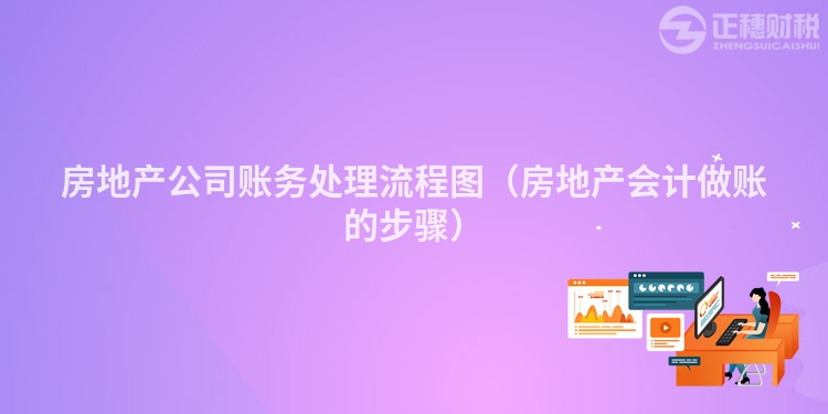 房地產(chǎn)公司賬務(wù)處理流程圖(房地產(chǎn)會(huì)計(jì)做賬的步驟)
