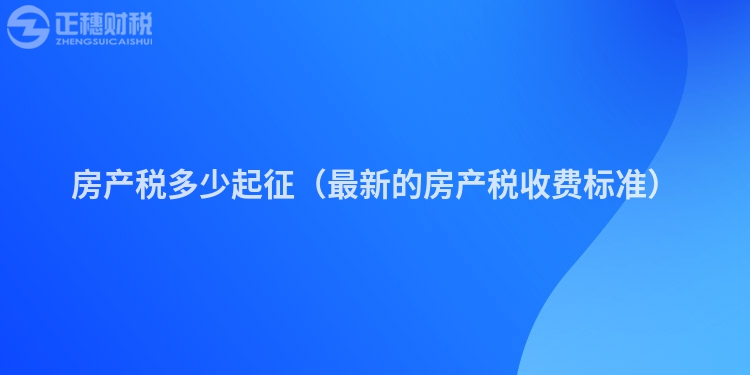 房產(chǎn)稅多少起征(最新的房產(chǎn)稅收費(fèi)標(biāo)準(zhǔn))