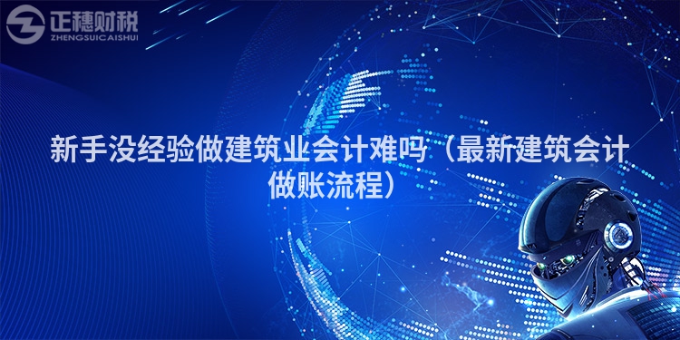 新手沒經(jīng)驗做建筑業(yè)會計難嗎(最新建筑會計做賬流程)