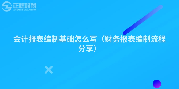 會計報表編制基礎(chǔ)怎么寫(財務(wù)報表編制流程分享)