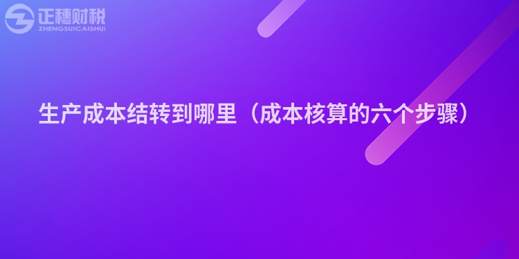 生產(chǎn)成本結(jié)轉(zhuǎn)到哪里(成本核算的六個(gè)步驟)