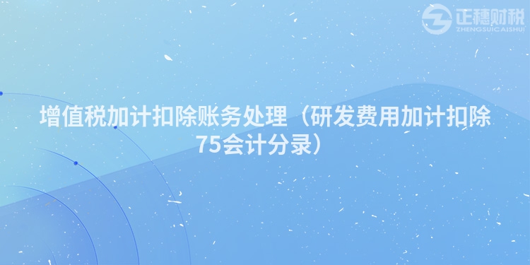 增值稅加計(jì)扣除賬務(wù)處理(研發(fā)費(fèi)用加計(jì)扣除75會(huì)計(jì)分錄)