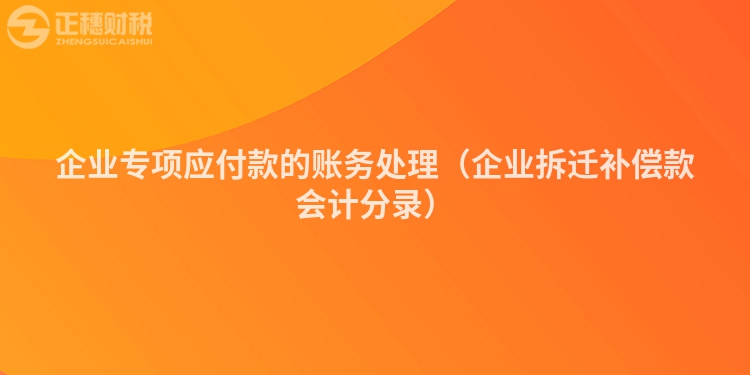 企業(yè)專(zhuān)項(xiàng)應(yīng)付款的賬務(wù)處理(企業(yè)拆遷補(bǔ)償款會(huì)計(jì)分錄)