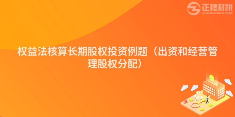 權益法核算長期股權投資例題（出資和經營管理股權分配）