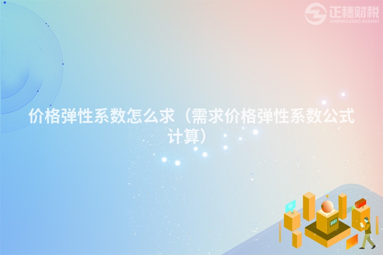 價格彈性系數怎么求（需求價格彈性系數公式計算）