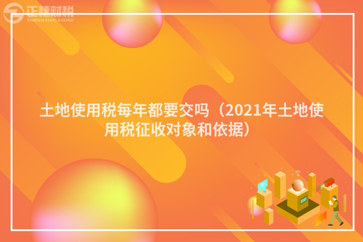 土地使用稅每年都要交嗎（2021年土地使用稅征收對象和依據）