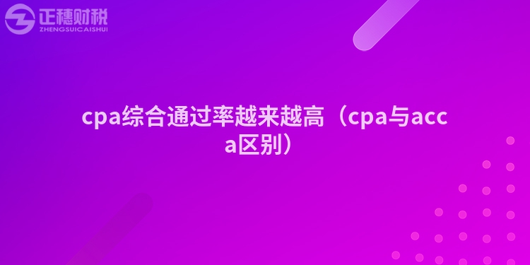 cpa綜合通過率越來越高（cpa與acca區別）