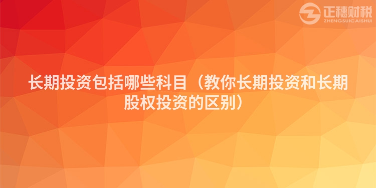 長期投資包括哪些科目（教你長期投資和長期股權投資的區別）