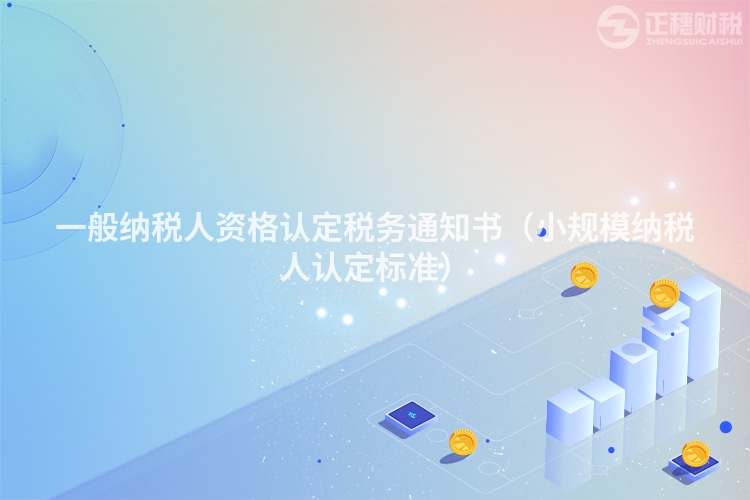 一般納稅人資格認定稅務通知書（小規(guī)模納稅人認定標準）