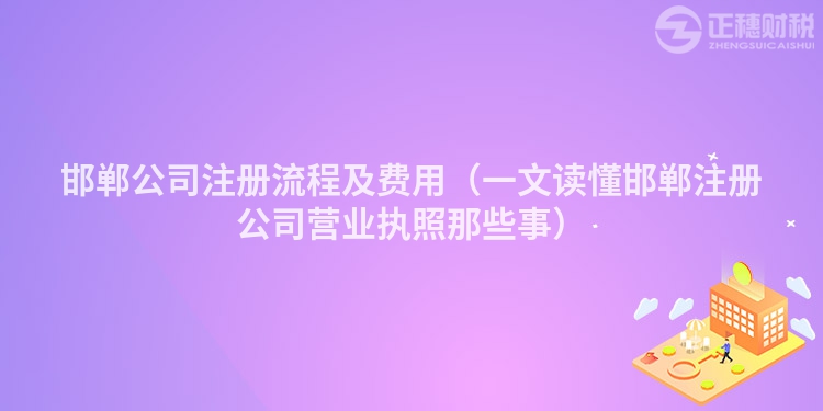 邯鄲公司注冊流程及費(fèi)用（一文讀懂邯鄲注冊公司營業(yè)執(zhí)照那些事）