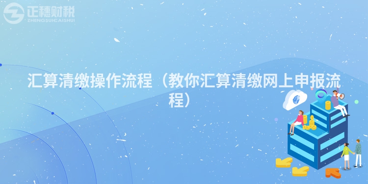 匯算清繳操作流程(教你匯算清繳網(wǎng)上申報(bào)流程)