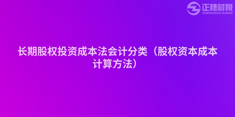 長(zhǎng)期股權(quán)投資成本法會(huì)計(jì)分類(股權(quán)資本成本計(jì)算方法)