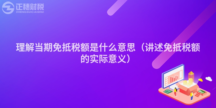 理解當(dāng)期免抵稅額是什么意思(講述免抵稅額的實際意義)