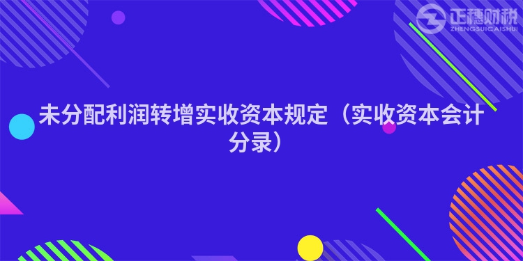 未分配利潤轉增實收資本規(guī)定（實收資本會計分錄）