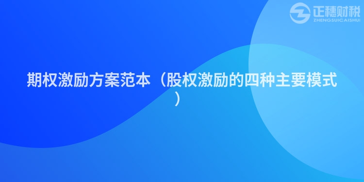 期權(quán)激勵(lì)方案范本(股權(quán)激勵(lì)的四種主要模式)
