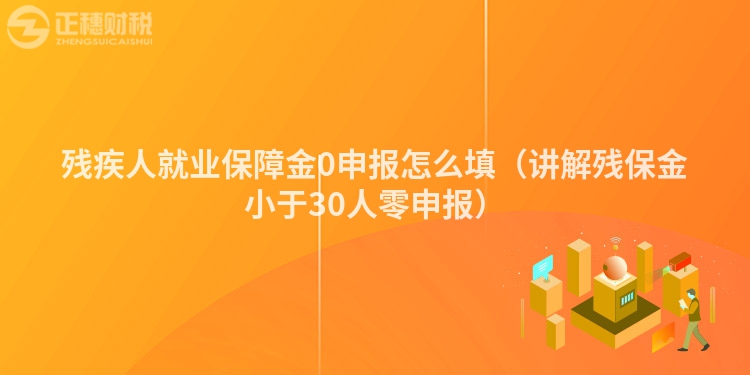 殘疾人就業(yè)保障金0申報怎么填(講解殘保金小于30人零申報)