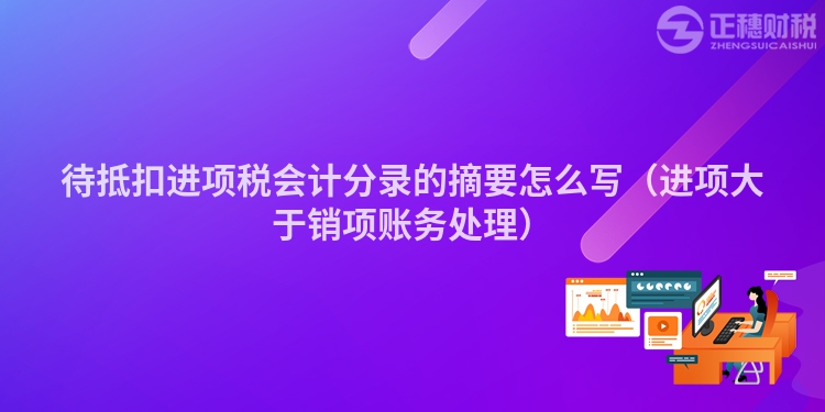 待抵扣進(jìn)項(xiàng)稅會(huì)計(jì)分錄的摘要怎么寫(xiě)(進(jìn)項(xiàng)大于銷(xiāo)項(xiàng)賬務(wù)處理)