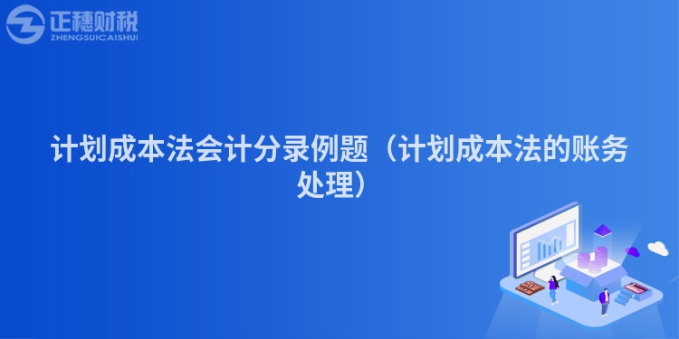 計(jì)劃成本法會(huì)計(jì)分錄例題（計(jì)劃成本法的賬務(wù)處理）