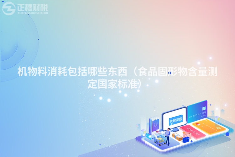 機(jī)物料消耗包括哪些東西(食品固形物含量測定國家標(biāo)準(zhǔn))