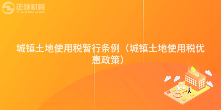 城鎮(zhèn)土地使用稅暫行條例(城鎮(zhèn)土地使用稅優(yōu)惠政策)