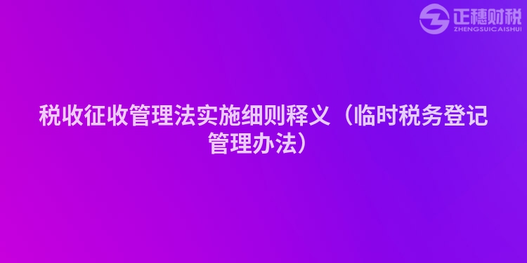稅收征收管理法實(shí)施細(xì)則釋義(臨時(shí)稅務(wù)登記管理辦法)