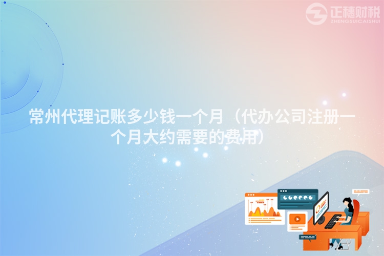 常州代理記賬多少錢一個(gè)月(代辦公司注冊(cè)一個(gè)月大約需要的費(fèi)用)