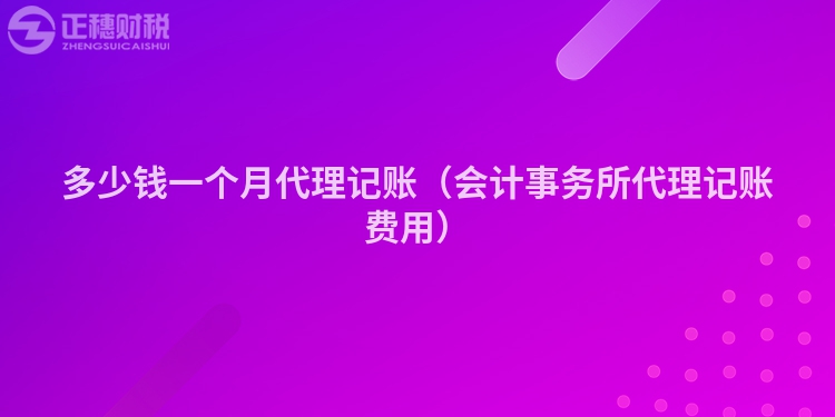 多少錢一個(gè)月代理記賬(會計(jì)事務(wù)所代理記賬費(fèi)用)
