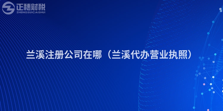 蘭溪注冊公司在哪（蘭溪代辦營業執照）
