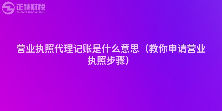 營業(yè)執(zhí)照代理記賬是什么意思(教你申請營業(yè)執(zhí)照步驟)