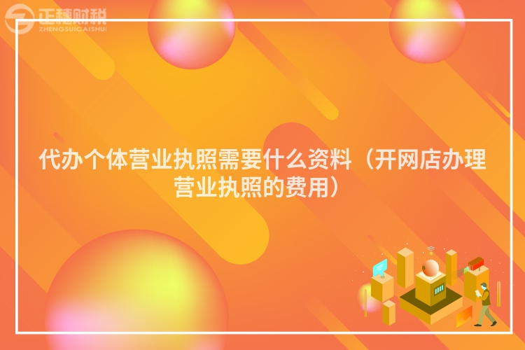 代辦個體營業(yè)執(zhí)照需要什么資料(開網(wǎng)店辦理營業(yè)執(zhí)照的費用)