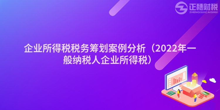 企業(yè)所得稅稅務籌劃案例分析（2022年一般納稅人企業(yè)所得稅）