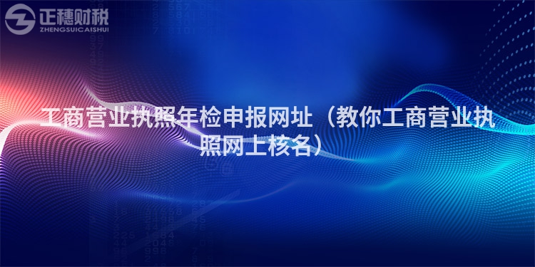 工商營(yíng)業(yè)執(zhí)照年檢申報(bào)網(wǎng)址(教你工商營(yíng)業(yè)執(zhí)照網(wǎng)上核名)