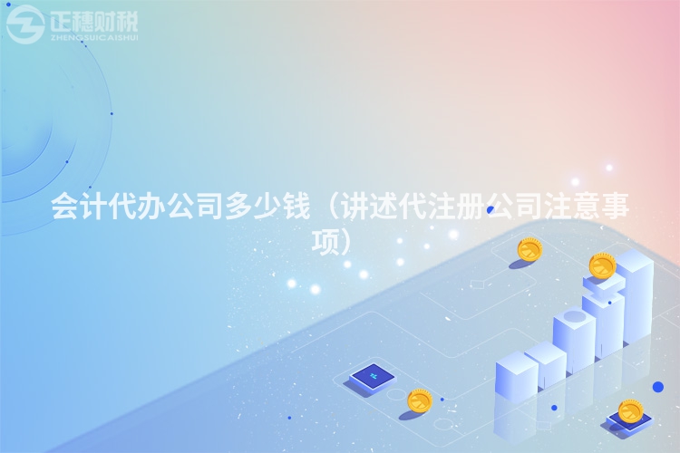 會(huì)計(jì)代辦公司多少錢(講述代注冊(cè)公司注意事項(xiàng))